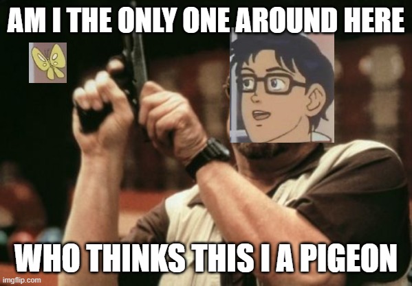 is this a pigeon | AM I THE ONLY ONE AROUND HERE; WHO THINKS THIS I A PIGEON | image tagged in memes,am i the only one around here,is this a pigeon | made w/ Imgflip meme maker