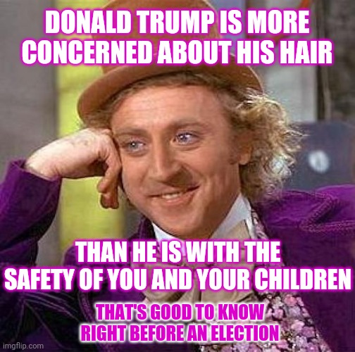 I Bet Donald Trump Doesn't Even Know How To Brush Or Style His Own Hair | DONALD TRUMP IS MORE CONCERNED ABOUT HIS HAIR; THAN HE IS WITH THE SAFETY OF YOU AND YOUR CHILDREN; THAT'S GOOD TO KNOW RIGHT BEFORE AN ELECTION | image tagged in memes,creepy condescending wonka,trump unfit unqualified dangerous,special kind of stupid,liar in chief,lock him up | made w/ Imgflip meme maker