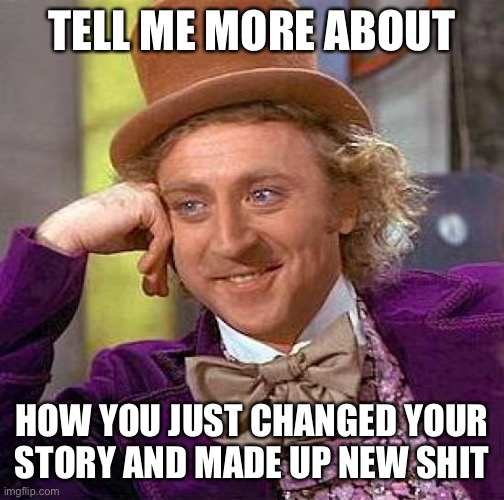 Creepy Condescending Wonka Meme | TELL ME MORE ABOUT; HOW YOU JUST CHANGED YOUR STORY AND MADE UP NEW SHIT | image tagged in memes,creepy condescending wonka | made w/ Imgflip meme maker