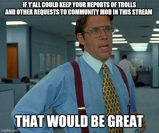 I just had to delete  20 comments reporting trolls and linking offensive memes in my prayer request stream. Please don't. | IF Y'ALL COULD KEEP YOUR REPORTS OF TROLLS AND OTHER REQUESTS TO COMMUNITY MOD IN THIS STREAM; THAT WOULD BE GREAT | image tagged in memes,that would be great | made w/ Imgflip meme maker