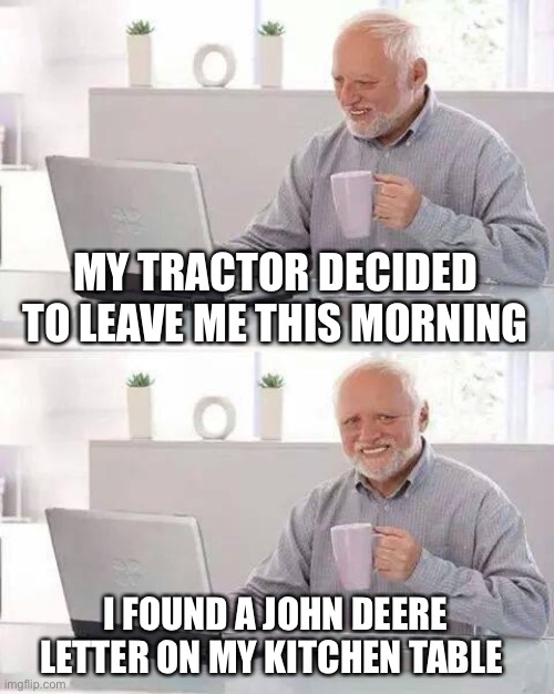 Dear John... | MY TRACTOR DECIDED TO LEAVE ME THIS MORNING; I FOUND A JOHN DEERE LETTER ON MY KITCHEN TABLE | image tagged in memes,hide the pain harold | made w/ Imgflip meme maker