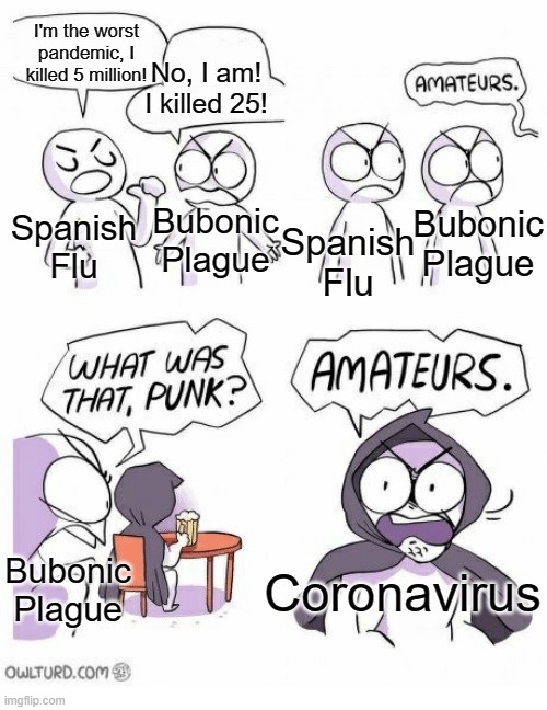 So trueeeeeee | I'm the worst pandemic, I killed 5 million! No, I am! I killed 25! Bubonic Plague; Spanish Flu; Spanish Flu; Bubonic Plague; Coronavirus; Bubonic Plague | image tagged in amateurs | made w/ Imgflip meme maker