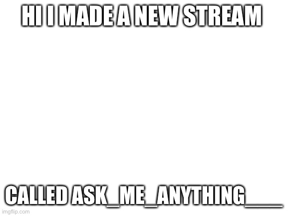 I'm promoting it | HI I MADE A NEW STREAM; CALLED ASK_ME_ANYTHING___ | image tagged in blank white template | made w/ Imgflip meme maker