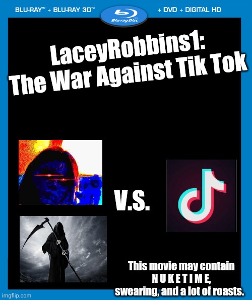 This Should Be A Movie | LaceyRobbins1: The War Against Tik Tok; V.S. This movie may contain N U K E T I M E, swearing, and a lot of roasts. | image tagged in transparent dvd case | made w/ Imgflip meme maker