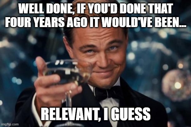 Leonardo Dicaprio Cheers Meme | WELL DONE, IF YOU'D DONE THAT FOUR YEARS AGO IT WOULD'VE BEEN... RELEVANT, I GUESS | image tagged in memes,leonardo dicaprio cheers | made w/ Imgflip meme maker