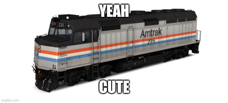 Amtrak F40PH | YEAH CUTE | image tagged in amtrak f40ph | made w/ Imgflip meme maker