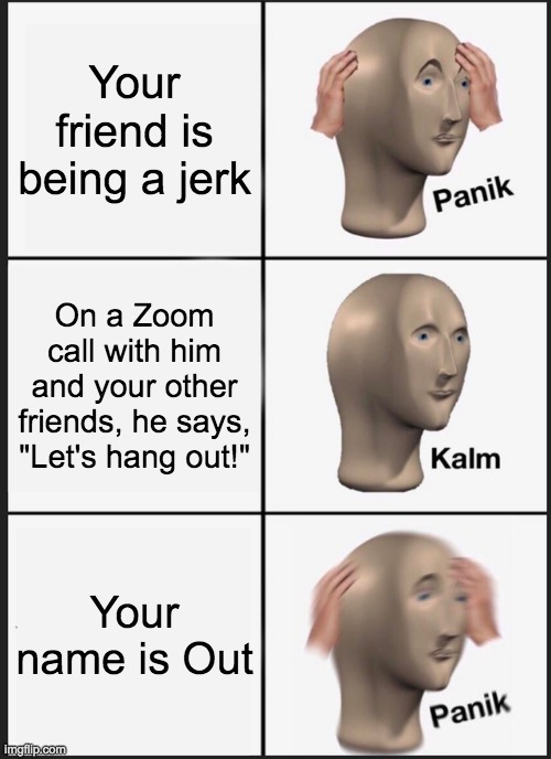 darn it! | Your friend is being a jerk; On a Zoom call with him and your other friends, he says, "Let's hang out!"; Your name is Out | image tagged in memes,panik kalm panik | made w/ Imgflip meme maker