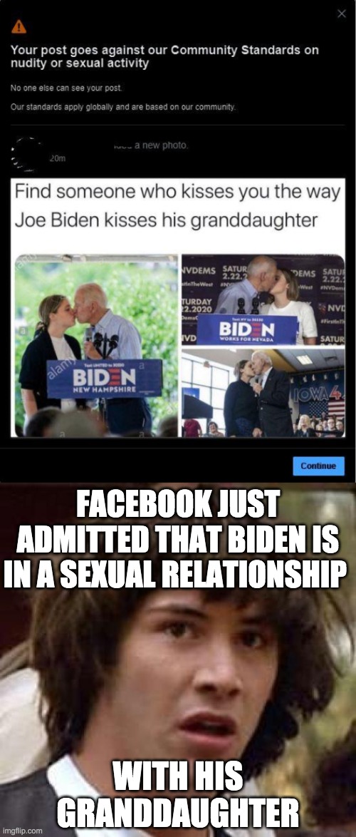 Did something good just come out of Fascistbook censorship? | FACEBOOK JUST ADMITTED THAT BIDEN IS IN A SEXUAL RELATIONSHIP; WITH HIS GRANDDAUGHTER | image tagged in memes,conspiracy keanu,funny,politics,joe biden,facebook | made w/ Imgflip meme maker