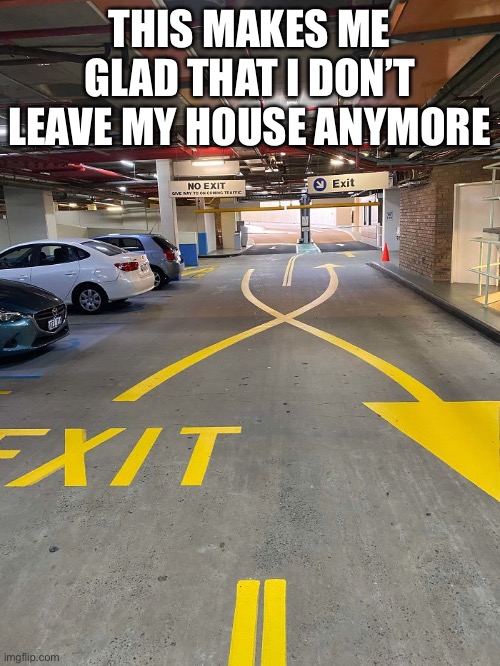 A Confusing Parking Garage | THIS MAKES ME GLAD THAT I DON’T LEAVE MY HOUSE ANYMORE | image tagged in funny meme,parking lot,garage | made w/ Imgflip meme maker