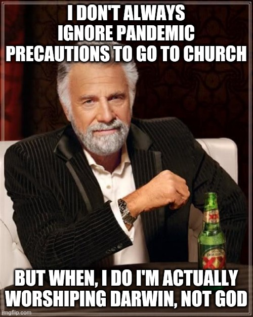Maybe I do have a popular opinion... | I DON'T ALWAYS IGNORE PANDEMIC PRECAUTIONS TO GO TO CHURCH; BUT WHEN, I DO I'M ACTUALLY WORSHIPING DARWIN, NOT GOD | image tagged in memes,the most interesting man in the world | made w/ Imgflip meme maker