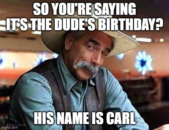 Birthday | SO YOU'RE SAYING IT'S THE DUDE'S BIRTHDAY? HIS NAME IS CARL | image tagged in sam elliott the big lebowski | made w/ Imgflip meme maker