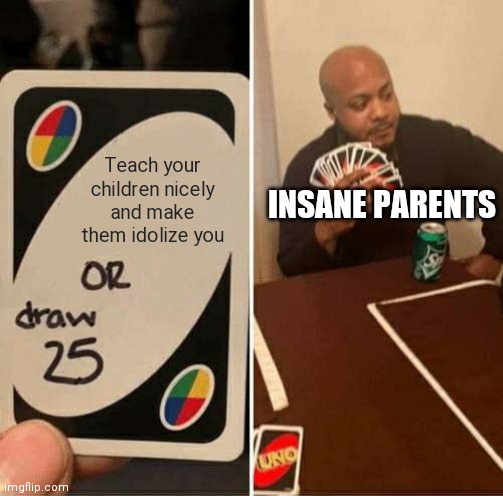 UNO Draw 25 Cards Meme | Teach your children nicely and make them idolize you; INSANE PARENTS | image tagged in memes,uno draw 25 cards | made w/ Imgflip meme maker