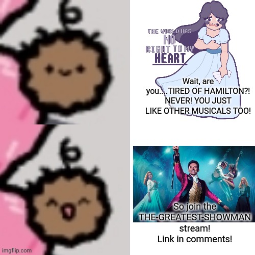 DONT UPSET PT BARNUM! COME ONE COME ALL! | Wait, are you....TIRED OF HAMILTON?! NEVER! YOU JUST LIKE OTHER MUSICALS TOO! So join the THE-GREATEST-SHOWMAN stream! Link in comments! | image tagged in meatball | made w/ Imgflip meme maker