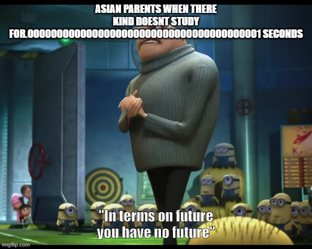 gru no money | ASIAN PARENTS WHEN THERE KIND DOESNT STUDY FOR.0000000000000000000000000000000000000001 SECONDS; "In terms on future you have no future" | image tagged in gru no money | made w/ Imgflip meme maker