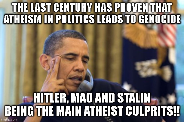 Atheism | THE LAST CENTURY HAS PROVEN THAT ATHEISM IN POLITICS LEADS TO GENOCIDE; HITLER, MAO AND STALIN BEING THE MAIN ATHEIST CULPRITS!! | image tagged in memes,no i can't obama | made w/ Imgflip meme maker