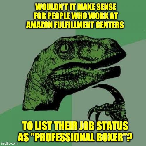 Hmmmm | WOULDN’T IT MAKE SENSE FOR PEOPLE WHO WORK AT AMAZON FULFILLMENT CENTERS; TO LIST THEIR JOB STATUS AS "PROFESSIONAL BOXER"? | image tagged in memes,philosoraptor | made w/ Imgflip meme maker