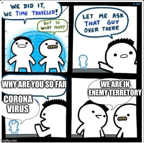 Time travel | WE ARE IN ENEMY TERRETORY; WHY ARE YOU SO FAR; CORONA VIRUS | image tagged in time travel | made w/ Imgflip meme maker