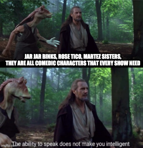 The ability to speak | JAR JAR BINKS, ROSE TICO, MARTEZ SISTERS, THEY ARE ALL COMEDIC CHARACTERS THAT EVERY SHOW NEED | image tagged in the ability to speak,star wars,jar jar binks | made w/ Imgflip meme maker