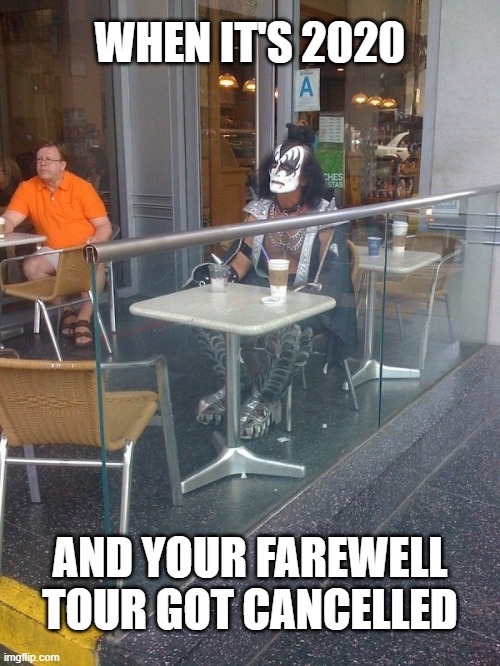 How many years has KISS been on a farewell tour now? | WHEN IT'S 2020; AND YOUR FAREWELL TOUR GOT CANCELLED | image tagged in funny,kiss,gene simmons,pandemic,2020,covid-19 | made w/ Imgflip meme maker