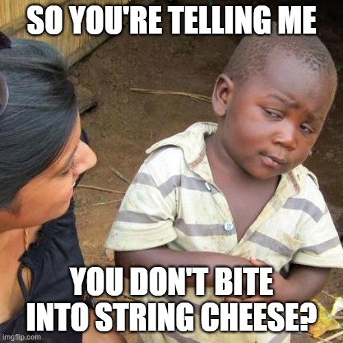 Third World Skeptical Kid | SO YOU'RE TELLING ME; YOU DON'T BITE INTO STRING CHEESE? | image tagged in memes,third world skeptical kid | made w/ Imgflip meme maker