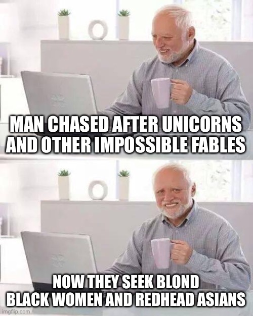 It’s all natural baby | MAN CHASED AFTER UNICORNS AND OTHER IMPOSSIBLE FABLES; NOW THEY SEEK BLOND BLACK WOMEN AND REDHEAD ASIANS | image tagged in memes,hide the pain harold | made w/ Imgflip meme maker