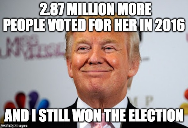 Donald trump approves | 2.87 MILLION MORE PEOPLE VOTED FOR HER IN 2016; AND I STILL WON THE ELECTION | image tagged in donald trump approves | made w/ Imgflip meme maker