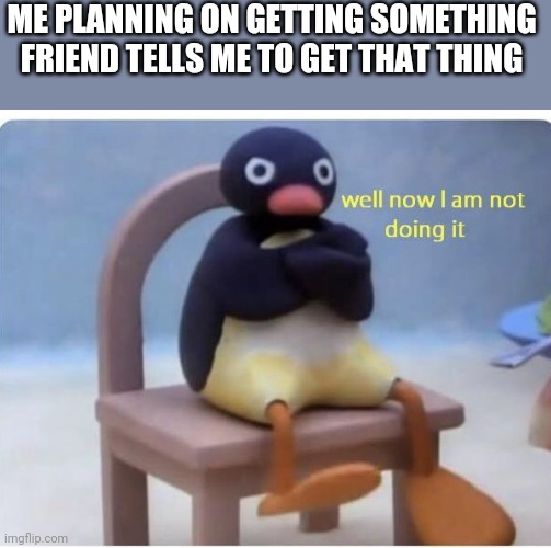 well now im not doing it | ME PLANNING ON GETTING SOMETHING 
FRIEND TELLS ME TO GET THAT THING | image tagged in well now im not doing it | made w/ Imgflip meme maker