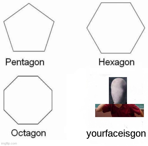 where did his face go ?????????????? | yourfaceisgon | image tagged in memes,pentagon hexagon octagon | made w/ Imgflip meme maker