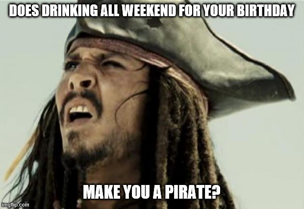 Drinking for your birthday | DOES DRINKING ALL WEEKEND FOR YOUR BIRTHDAY; MAKE YOU A PIRATE? | image tagged in confused,jack sparrow,birthday,pirate,drinking,drunk | made w/ Imgflip meme maker