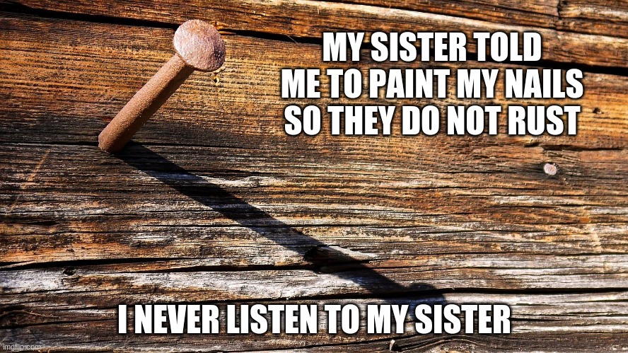 It's a family thing | MY SISTER TOLD ME TO PAINT MY NAILS SO THEY DO NOT RUST; I NEVER LISTEN TO MY SISTER | image tagged in nail in coffin,it's a family thing,paint your nails,rust is a color,drive it home,never listen to your suster | made w/ Imgflip meme maker