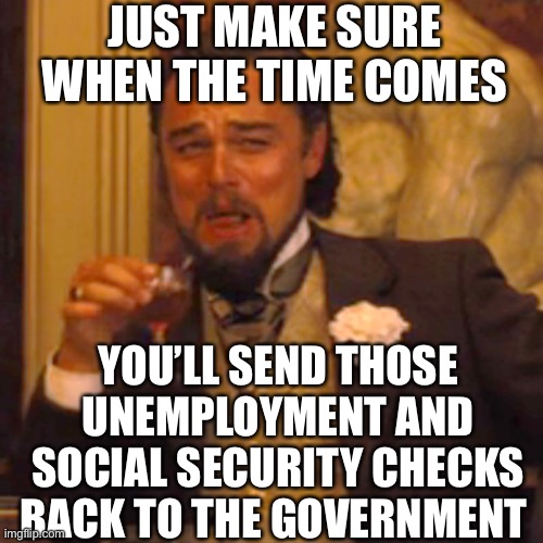 Laughing Leo Meme | JUST MAKE SURE WHEN THE TIME COMES YOU’LL SEND THOSE UNEMPLOYMENT AND SOCIAL SECURITY CHECKS BACK TO THE GOVERNMENT | image tagged in laughing leo | made w/ Imgflip meme maker