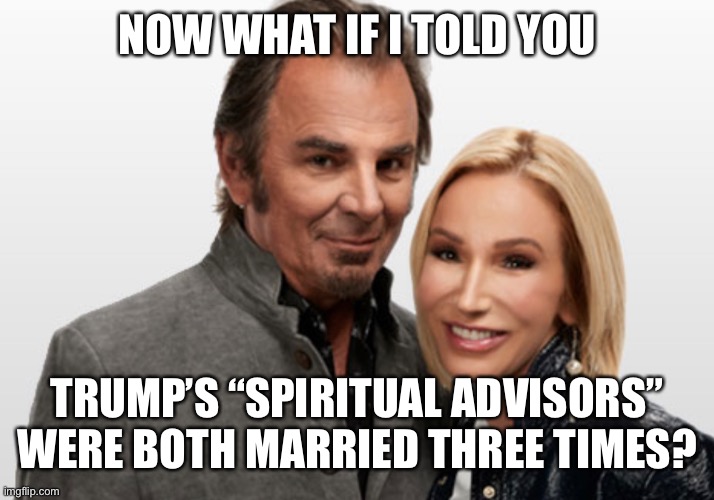 NOW WHAT IF I TOLD YOU TRUMP’S “SPIRITUAL ADVISORS” WERE BOTH MARRIED THREE TIMES? | made w/ Imgflip meme maker