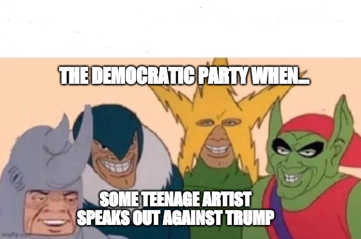 Democratic party and the boys | THE DEMOCRATIC PARTY WHEN... SOME TEENAGE ARTIST SPEAKS OUT AGAINST TRUMP | image tagged in memes,me and the boys,democratic party,trump,elections | made w/ Imgflip meme maker