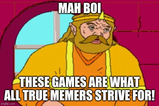 King Harkinian | MAH BOI THESE GAMES ARE WHAT ALL TRUE MEMERS STRIVE FOR! | image tagged in king harkinian | made w/ Imgflip meme maker