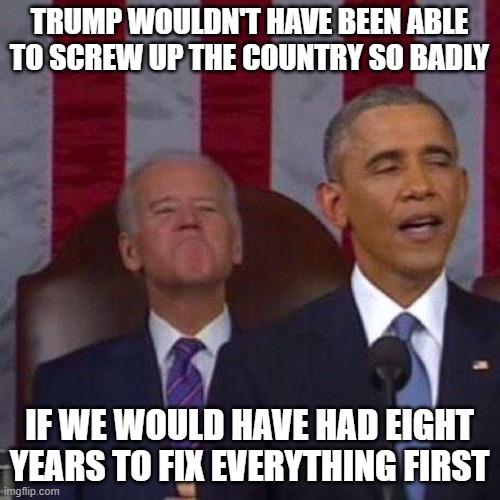 Smug OBAMA and BIDEN | TRUMP WOULDN'T HAVE BEEN ABLE TO SCREW UP THE COUNTRY SO BADLY; IF WE WOULD HAVE HAD EIGHT YEARS TO FIX EVERYTHING FIRST | image tagged in smug obama and biden | made w/ Imgflip meme maker