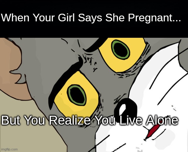 Tom Is Confused | When Your Girl Says She Pregnant... But You Realize You Live Alone | image tagged in memes,unsettled tom | made w/ Imgflip meme maker