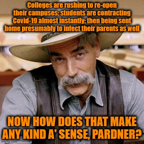 Totally predictable but I guess it needs to be said. | Colleges are rushing to re-open their campuses; students are contracting Covid-19 almost instantly; then being sent home presumably to infect their parents as well; NOW HOW DOES THAT MAKE ANY KIND A' SENSE, PARDNER? | image tagged in sarcasm cowboy,covid-19,coronavirus,pandemic,common sense,college | made w/ Imgflip meme maker
