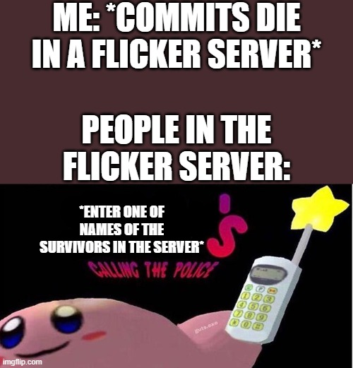 yay im getting revenge | ME: *COMMITS DIE IN A FLICKER SERVER*; PEOPLE IN THE FLICKER SERVER:; *ENTER ONE OF NAMES OF THE SURVIVORS IN THE SERVER* | image tagged in kirby's calling the police | made w/ Imgflip meme maker