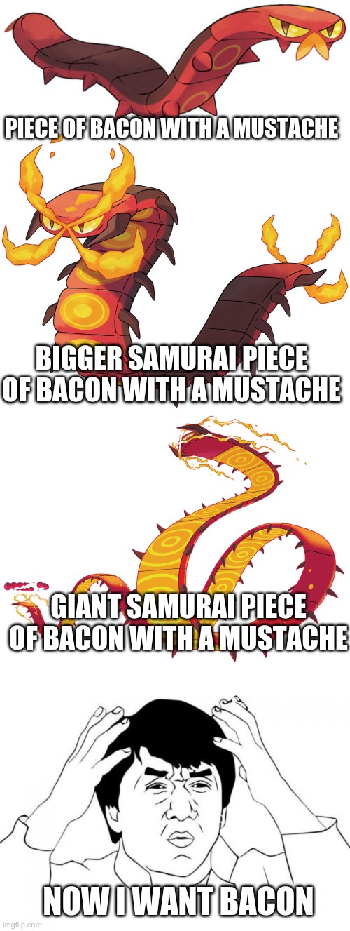 Bacon | PIECE OF BACON WITH A MUSTACHE; BIGGER SAMURAI PIECE OF BACON WITH A MUSTACHE; GIANT SAMURAI PIECE OF BACON WITH A MUSTACHE; NOW I WANT BACON | image tagged in memes,jackie chan wtf,bacon,bacon pokemon,pokemon,iwanttobebacon | made w/ Imgflip meme maker