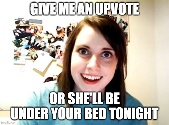 Overly Attached Girlfriend Meme | GIVE ME AN UPVOTE; OR SHE'LL BE UNDER YOUR BED TONIGHT | image tagged in memes,overly attached girlfriend | made w/ Imgflip meme maker