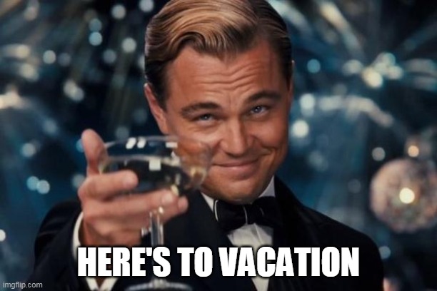 heres to vacation | HERE'S TO VACATION | image tagged in memes,leonardo dicaprio cheers | made w/ Imgflip meme maker
