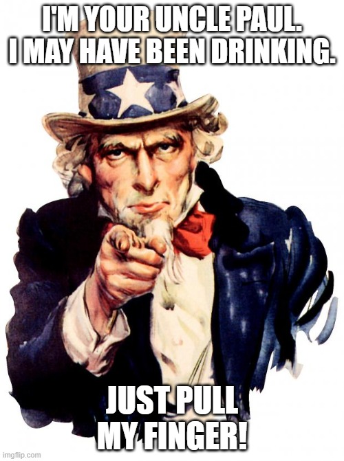 Uncle Sam | I'M YOUR UNCLE PAUL. I MAY HAVE BEEN DRINKING. JUST PULL MY FINGER! | image tagged in memes,uncle sam | made w/ Imgflip meme maker