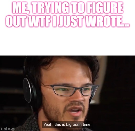 Yeah, this is big brain time | ME, TRYING TO FIGURE OUT WTF I JUST WROTE... | image tagged in yeah this is big brain time | made w/ Imgflip meme maker