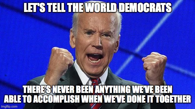 Honest Joe | LET'S TELL THE WORLD DEMOCRATS; THERE’S NEVER BEEN ANYTHING WE’VE BEEN ABLE TO ACCOMPLISH WHEN WE’VE DONE IT TOGETHER | image tagged in joe biden fists angry | made w/ Imgflip meme maker