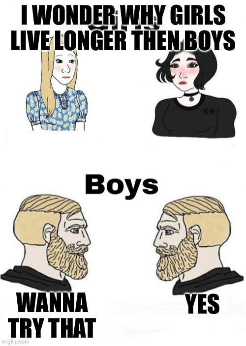Girls vs Boys | I WONDER WHY GIRLS LIVE LONGER THEN BOYS WANNA TRY THAT YES | image tagged in girls vs boys | made w/ Imgflip meme maker
