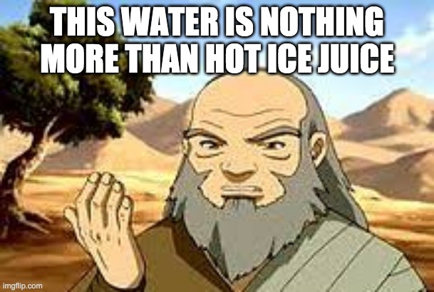 Iroh sick of tea | THIS WATER IS NOTHING MORE THAN HOT ICE JUICE | image tagged in iroh sick of tea | made w/ Imgflip meme maker