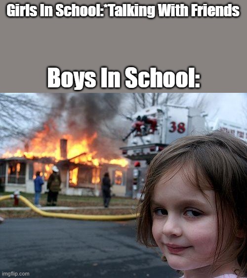 im a boy but idc about this | Girls In School:*Talking With Friends; Boys In School: | image tagged in memes,disaster girl | made w/ Imgflip meme maker