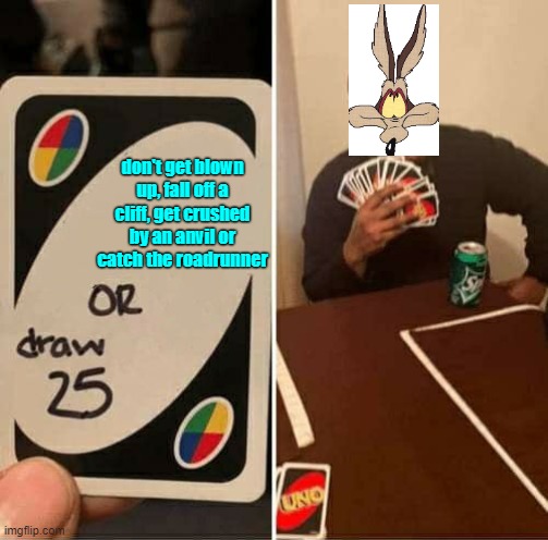 Spoiler Alert: He never catches the Roadrunner... | don't get blown up, fall off a cliff, get crushed by an anvil or catch the roadrunner | image tagged in memes,uno draw 25 cards,wile e coyote,roadrunner,cartoons,funny memes | made w/ Imgflip meme maker