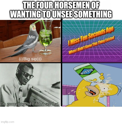 The four horsemen of wanting to unsee something | THE FOUR HORSEMEN OF WANTING TO UNSEE SOMETHING | image tagged in memes,blank starter pack,four horsemen,unsee juice,i miss ten seconds ago,i'm gonna pretend i didn't see that | made w/ Imgflip meme maker