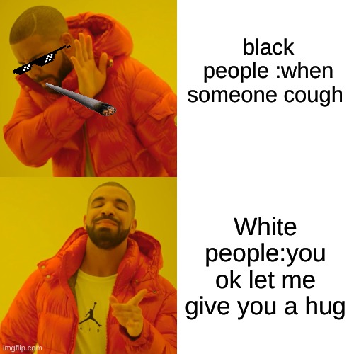 memes | black people :when someone cough; White people:you ok let me give you a hug | image tagged in memes,drake hotline bling | made w/ Imgflip meme maker